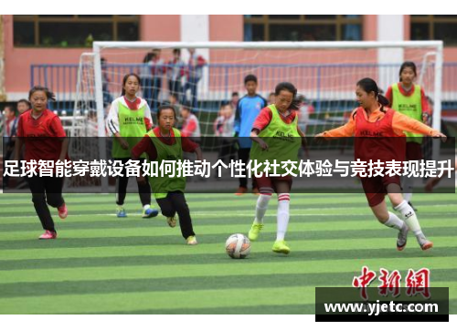 足球智能穿戴设备如何推动个性化社交体验与竞技表现提升